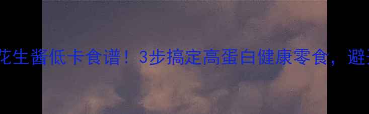 图片 减肥期自制花生酱低卡食谱！3步搞定高蛋白健康零食，避开这3大误区