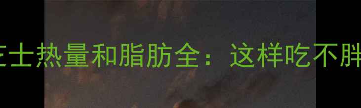 图片 减肥期芝士热量和脂肪全：这样吃不胖还能瘦1