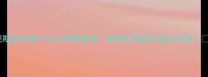 图片 减肥期蛋白粉什么时候喝最好？健身后喝蛋白粉反而胖？💪🍼2