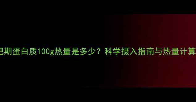 图片 减肥期蛋白质100g热量是多少？科学摄入指南与热量计算全1
