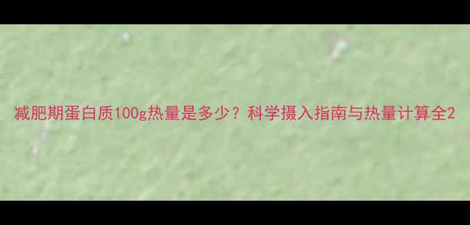 图片 减肥期蛋白质100g热量是多少？科学摄入指南与热量计算全2