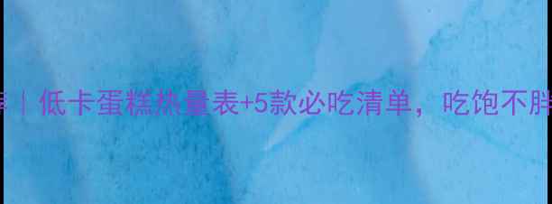 图片 减肥期蛋糕推荐｜低卡蛋糕热量表+5款必吃清单，吃饱不胖的秘诀在这！2