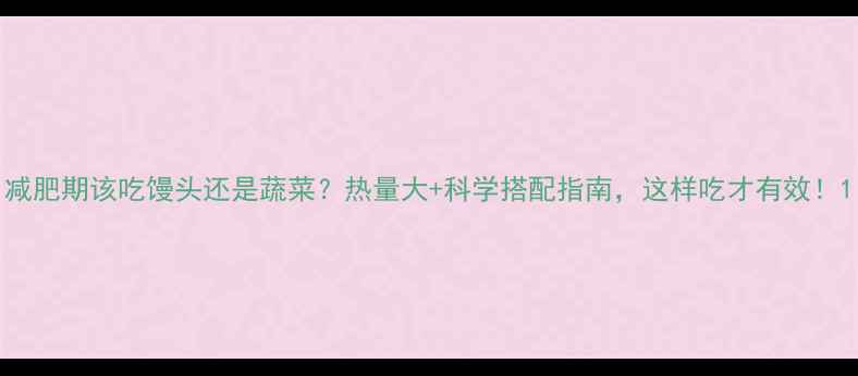 图片 减肥期该吃馒头还是蔬菜？热量大+科学搭配指南，这样吃才有效！1