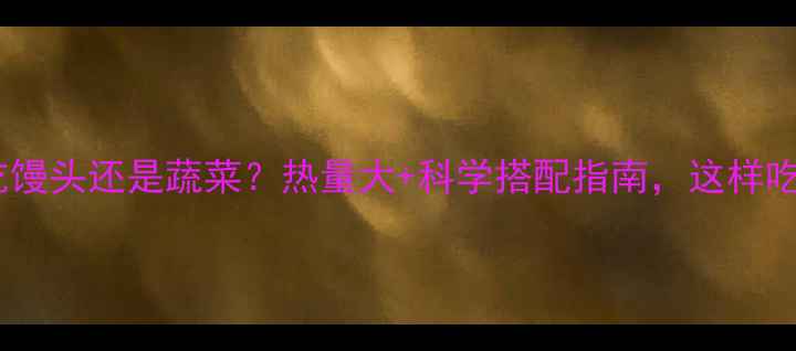 图片 减肥期该吃馒头还是蔬菜？热量大+科学搭配指南，这样吃才有效！2