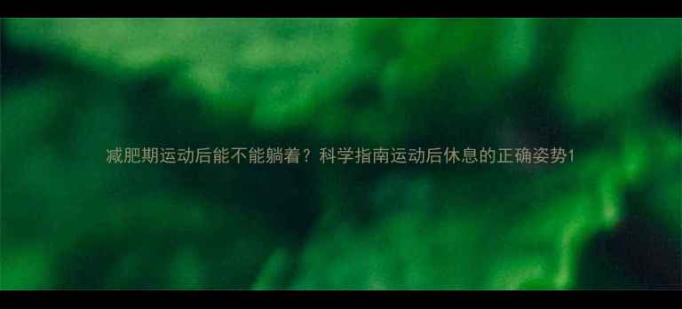 图片 减肥期运动后能不能躺着？科学指南运动后休息的正确姿势1