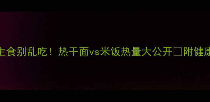 图片 减肥期选主食别乱吃！热干面vs米饭热量大公开🔥附健康吃法攻略