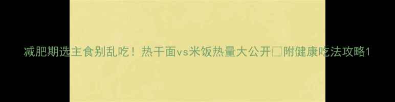 图片 减肥期选主食别乱吃！热干面vs米饭热量大公开🔥附健康吃法攻略1