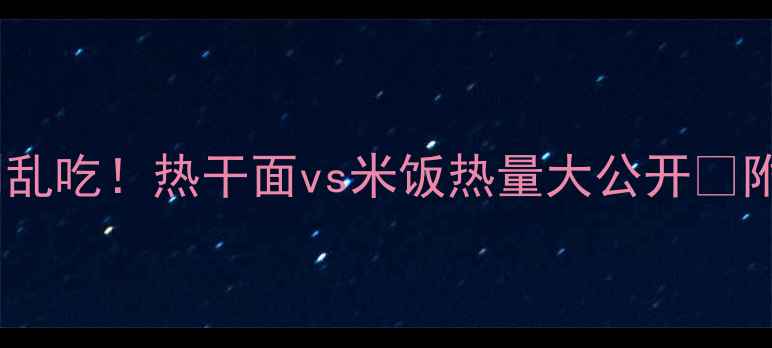 图片 减肥期选主食别乱吃！热干面vs米饭热量大公开🔥附健康吃法攻略2