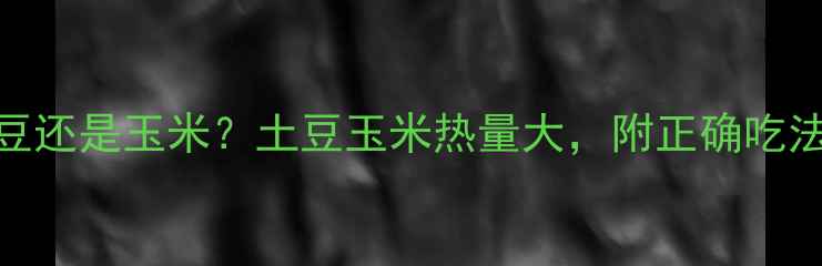 图片 减肥期选土豆还是玉米？土豆玉米热量大，附正确吃法与避坑指南