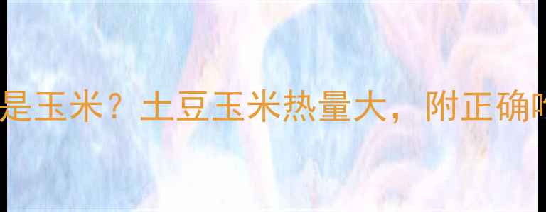 图片 减肥期选土豆还是玉米？土豆玉米热量大，附正确吃法与避坑指南2