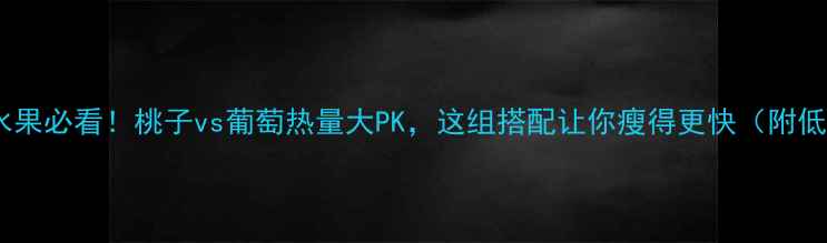 图片 减肥期选水果必看！桃子vs葡萄热量大PK，这组搭配让你瘦得更快（附低卡食谱）1