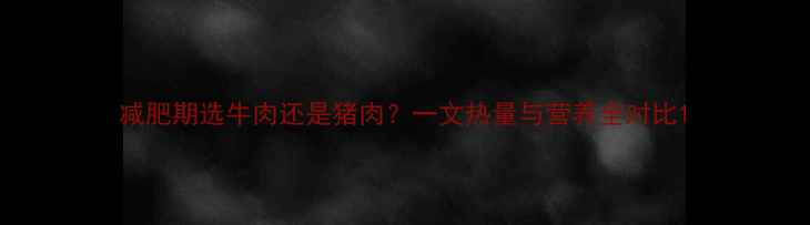 图片 减肥期选牛肉还是猪肉？一文热量与营养全对比1