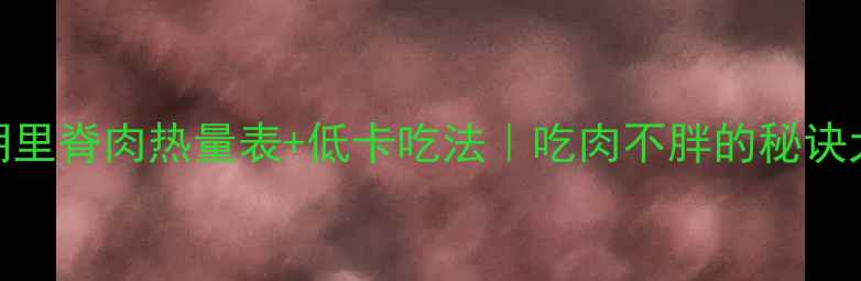 图片 减肥期里脊肉热量表+低卡吃法｜吃肉不胖的秘诀大公开