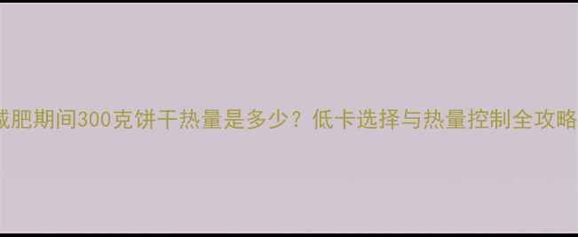 图片 减肥期间300克饼干热量是多少？低卡选择与热量控制全攻略1