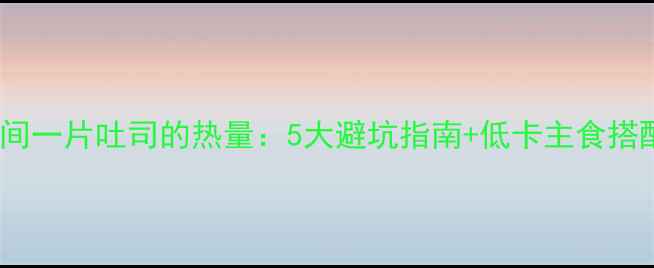 图片 减肥期间一片吐司的热量：5大避坑指南+低卡主食搭配方案1