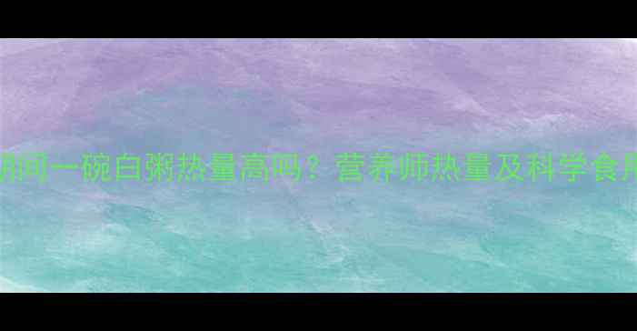 图片 减肥期间一碗白粥热量高吗？营养师热量及科学食用指南