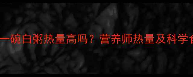 图片 减肥期间一碗白粥热量高吗？营养师热量及科学食用指南1