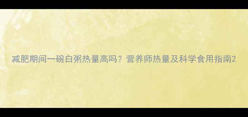 图片 减肥期间一碗白粥热量高吗？营养师热量及科学食用指南2