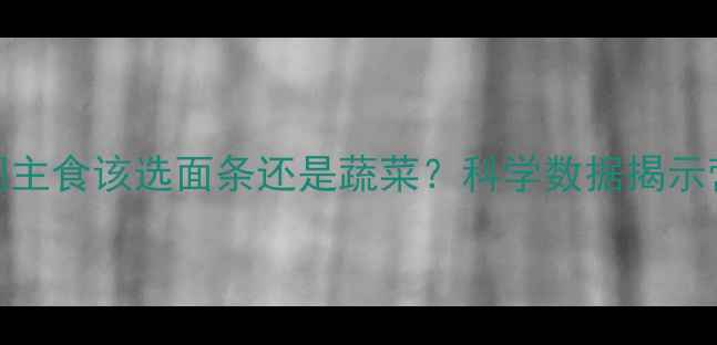 图片 减肥期间主食该选面条还是蔬菜？科学数据揭示营养真相