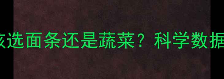 图片 减肥期间主食该选面条还是蔬菜？科学数据揭示营养真相1