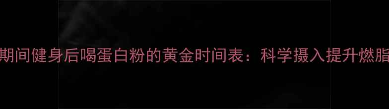图片 减肥期间健身后喝蛋白粉的黄金时间表：科学摄入提升燃脂效率