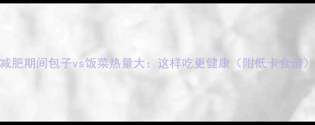 图片 减肥期间包子vs饭菜热量大：这样吃更健康（附低卡食谱）