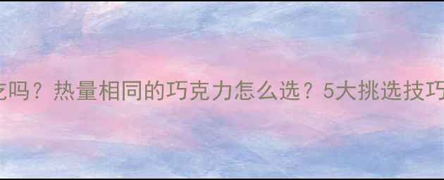 图片 减肥期间可以吃吗？热量相同的巧克力怎么选？5大挑选技巧与食用禁忌全1