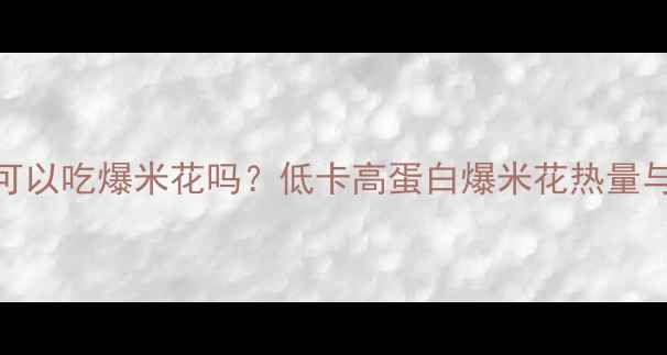 图片 减肥期间可以吃爆米花吗？低卡高蛋白爆米花热量与食用指南