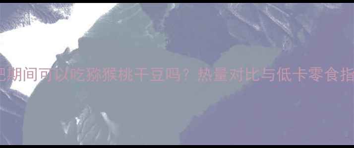 图片 减肥期间可以吃猕猴桃干豆吗？热量对比与低卡零食指南2