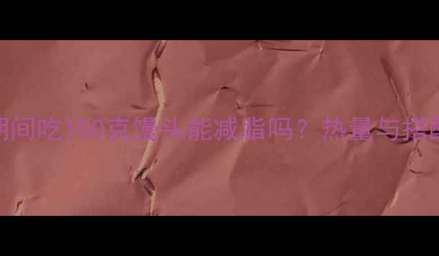 图片 减肥期间吃100克馒头能减脂吗？热量与搭配技巧