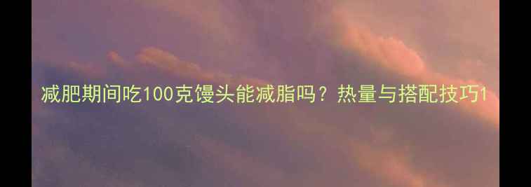 图片 减肥期间吃100克馒头能减脂吗？热量与搭配技巧1
