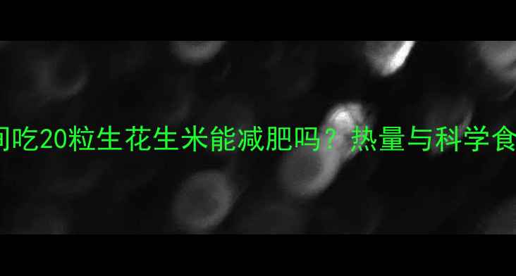 图片 减肥期间吃20粒生花生米能减肥吗？热量与科学食用指南1