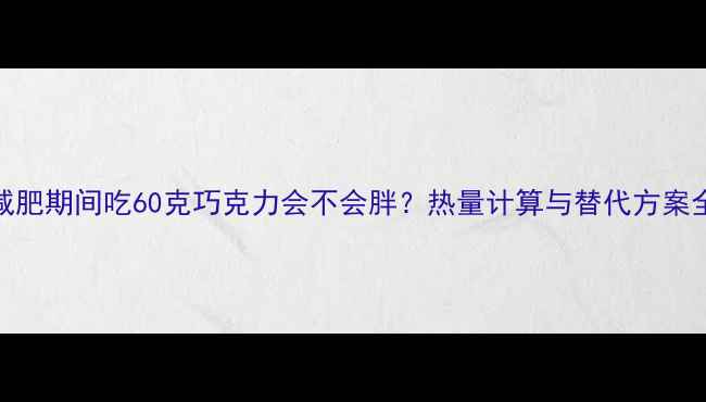 图片 减肥期间吃60克巧克力会不会胖？热量计算与替代方案全