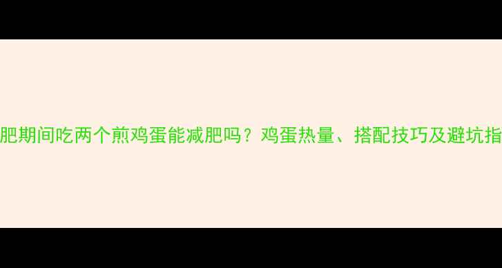 图片 减肥期间吃两个煎鸡蛋能减肥吗？鸡蛋热量、搭配技巧及避坑指南