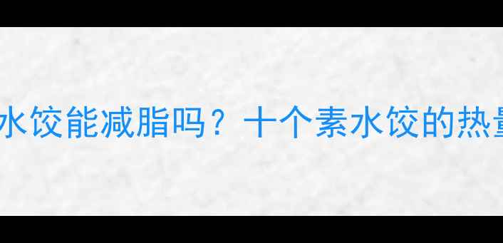图片 减肥期间吃十个素水饺能减脂吗？十个素水饺的热量及健康替代方案1