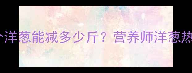 图片 减肥期间吃半个洋葱能减多少斤？营养师洋葱热量与减肥真相1