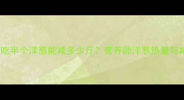 图片 减肥期间吃半个洋葱能减多少斤？营养师洋葱热量与减肥真相2