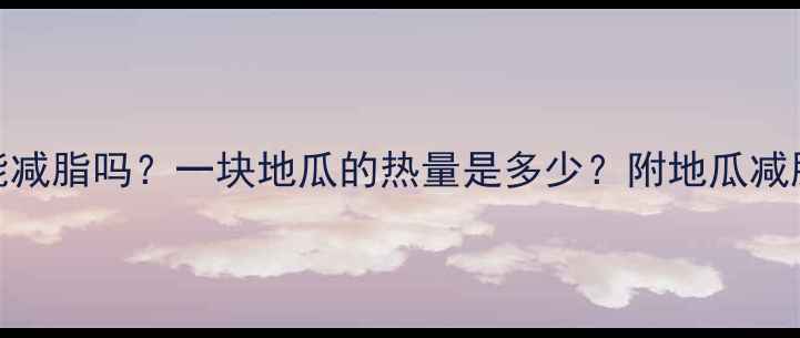 图片 减肥期间吃地瓜能减脂吗？一块地瓜的热量是多少？附地瓜减肥食谱和替代建议