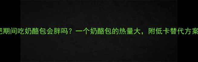 图片 减肥期间吃奶酪包会胖吗？一个奶酪包的热量大，附低卡替代方案！2