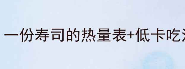 图片 减肥期间吃寿司能瘦吗？一份寿司的热量表+低卡吃法指南（附热量对照表）