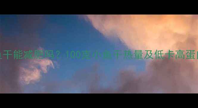 图片 减肥期间吃小鱼干能减肥吗？100克小鱼干热量及低卡高蛋白零食替代方案