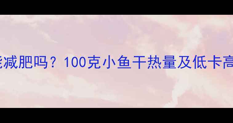 图片 减肥期间吃小鱼干能减肥吗？100克小鱼干热量及低卡高蛋白零食替代方案2