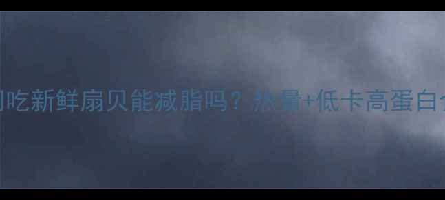 图片 减肥期间吃新鲜扇贝能减脂吗？热量+低卡高蛋白食谱推荐