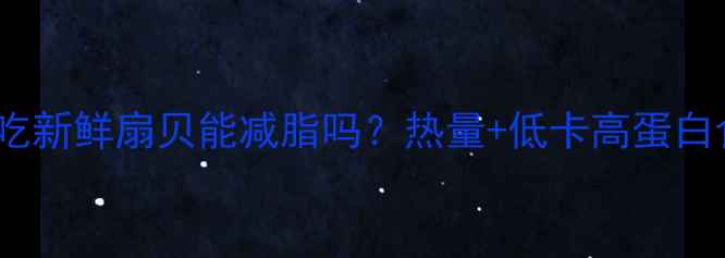 图片 减肥期间吃新鲜扇贝能减脂吗？热量+低卡高蛋白食谱推荐2