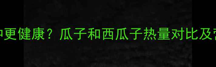 图片 减肥期间吃瓜子选哪种更健康？瓜子和西瓜子热量对比及营养（附每日推荐量）