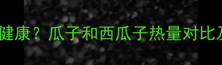 图片 减肥期间吃瓜子选哪种更健康？瓜子和西瓜子热量对比及营养（附每日推荐量）2