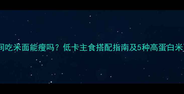 图片 减肥期间吃米面能瘦吗？低卡主食搭配指南及5种高蛋白米面食谱1