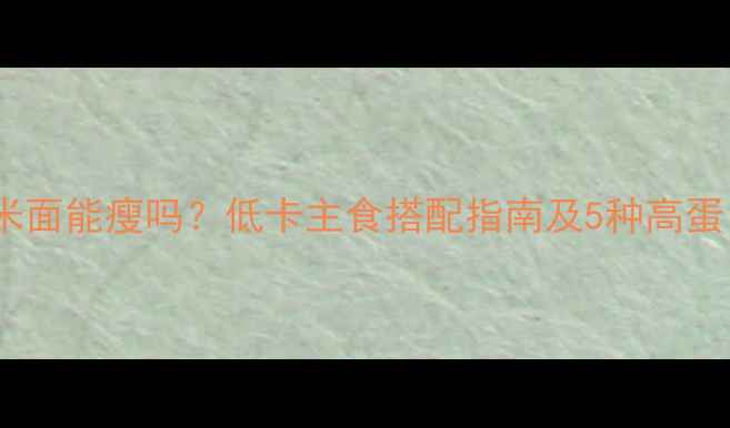 图片 减肥期间吃米面能瘦吗？低卡主食搭配指南及5种高蛋白米面食谱2
