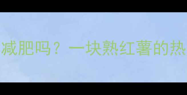图片 减肥期间吃红薯能减肥吗？一块熟红薯的热量及健康食用指南