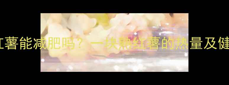 图片 减肥期间吃红薯能减肥吗？一块熟红薯的热量及健康食用指南1